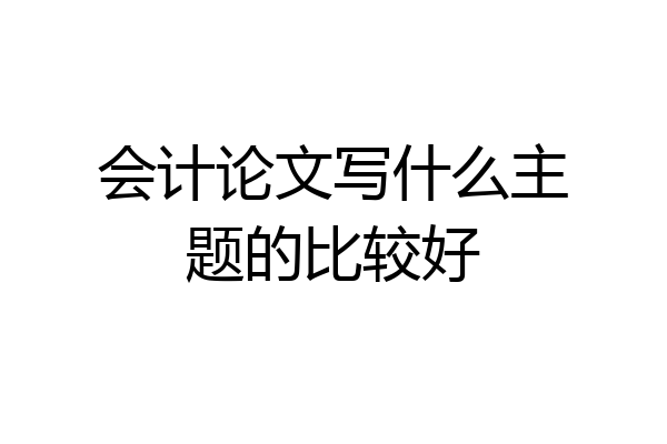 会计论文写什么主题的比较好
