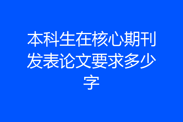 本科生在核心期刊发表论文要求多少字