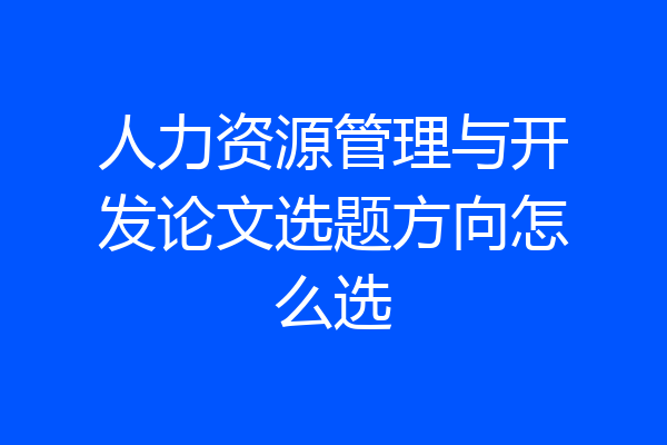 人力资源管理与开发论文选题方向怎么选