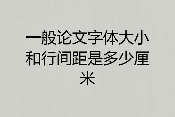 一般论文字体大小和行间距是多少厘米