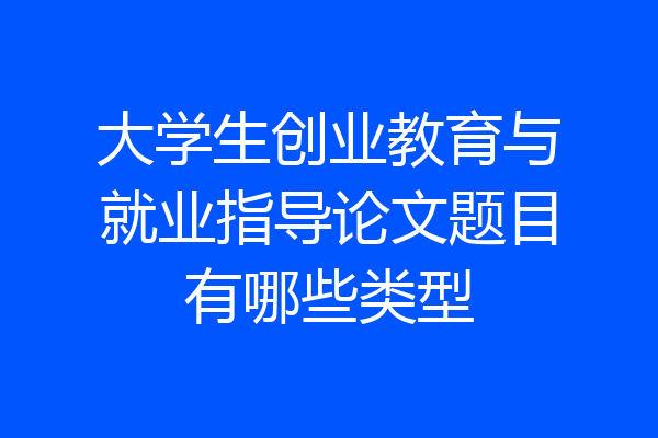 大学生创业教育与就业指导论文题目有哪些类型