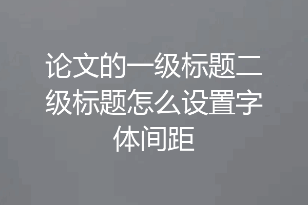 论文的一级标题二级标题怎么设置字体间距