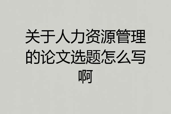 关于人力资源管理的论文选题怎么写啊
