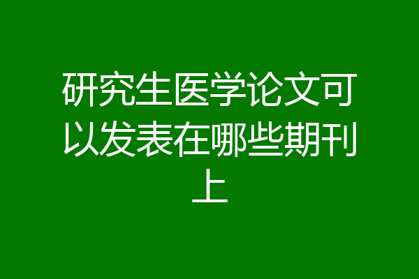 研究生医学论文可以发表在哪些期刊上