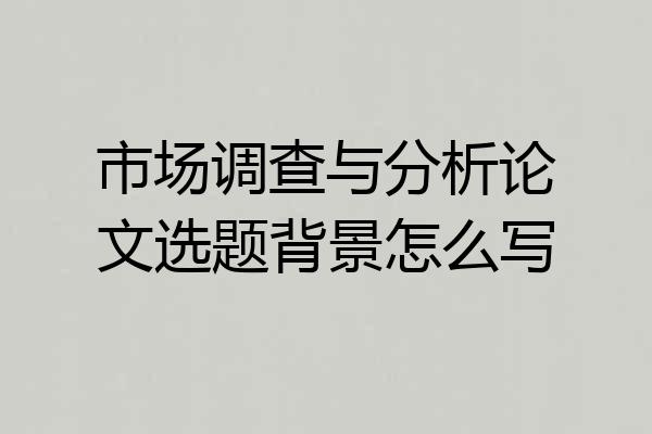 市场调查与分析论文选题背景怎么写