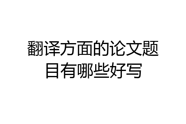 翻译方面的论文题目有哪些好写