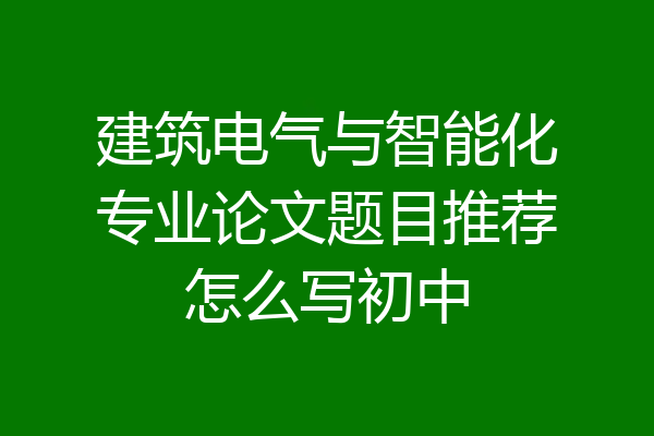 建筑电气与智能化专业论文题目推荐怎么写初中