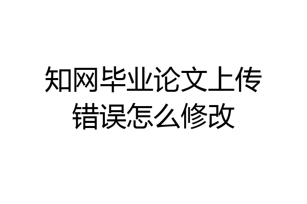 知网毕业论文上传错误怎么修改