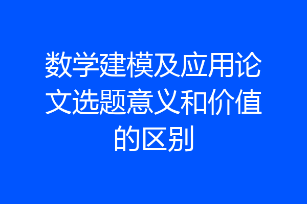 数学建模及应用论文选题意义和价值的区别