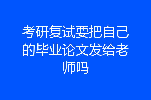 考研复试要把自己的毕业论文发给老师吗