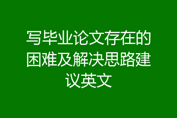 写毕业论文存在的困难及解决思路建议英文