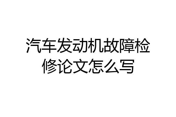 汽车发动机故障检修论文怎么写