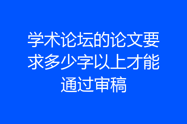 学术论坛的论文要求多少字以上才能通过审稿