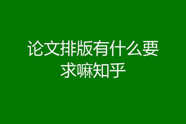 论文排版有什么要求嘛知乎