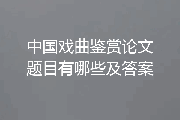 中国戏曲鉴赏论文题目有哪些及答案