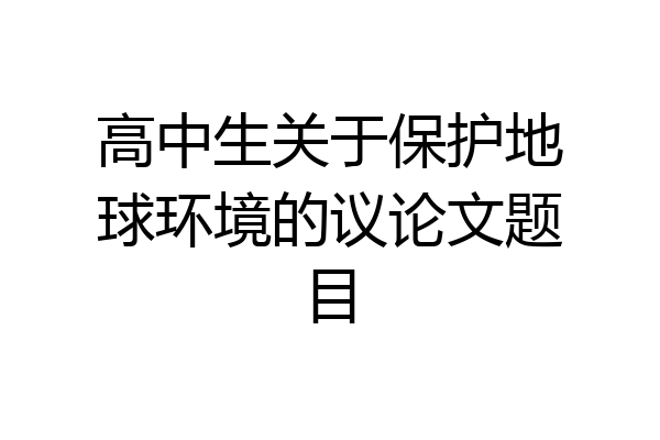 高中生关于保护地球环境的议论文题目