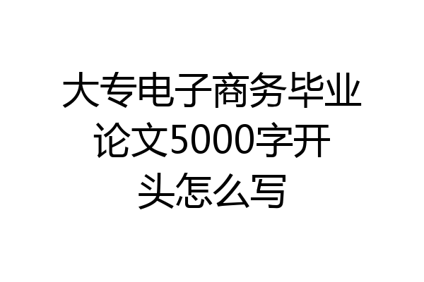 大专电子商务毕业论文5000字开头怎么写