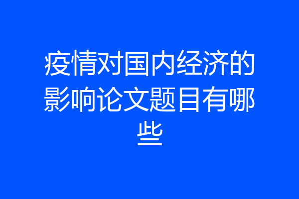 疫情对国内经济的影响论文题目有哪些