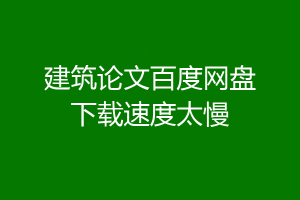 建筑论文百度网盘下载速度太慢