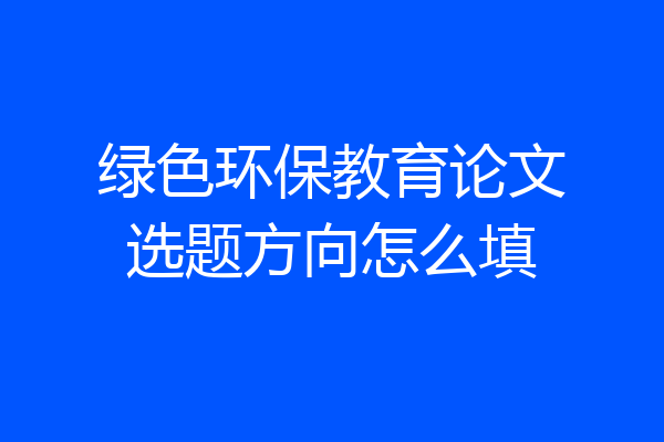 绿色环保教育论文选题方向怎么填