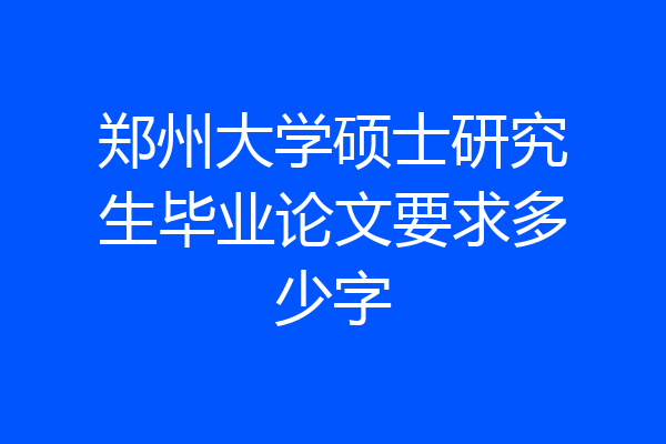 郑州大学硕士研究生毕业论文要求多少字