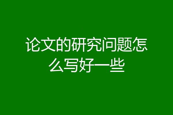 论文的研究问题怎么写好一些