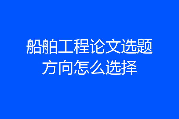船舶工程论文选题方向怎么选择