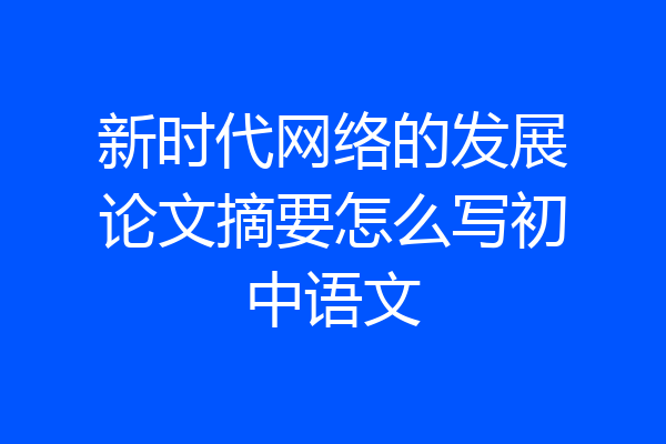 新时代网络的发展论文摘要怎么写初中语文