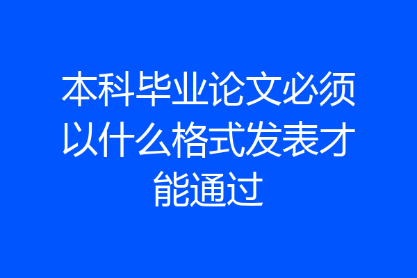 本科毕业论文必须以什么格式发表才能通过