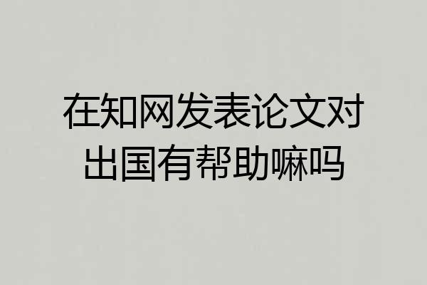 在知网发表论文对出国有帮助嘛吗
