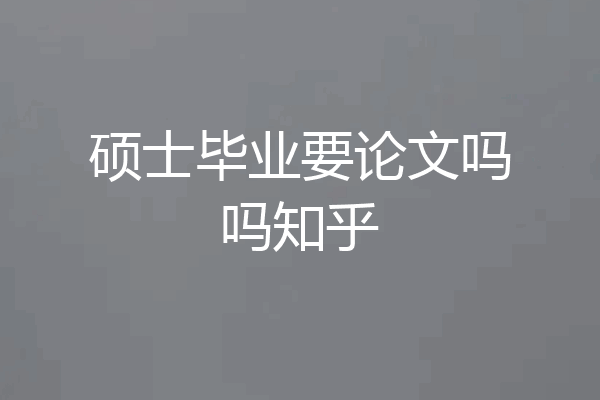 硕士毕业要论文吗吗知乎