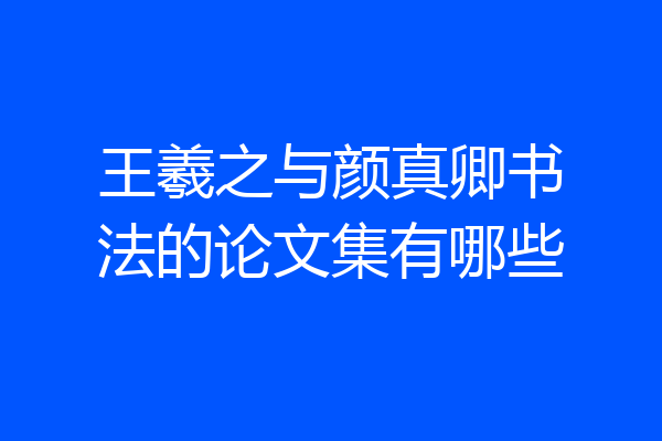 王羲之与颜真卿书法的论文集有哪些
