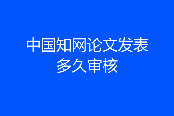 中国知网论文发表多久审核