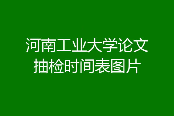 河南工业大学论文抽检时间表图片