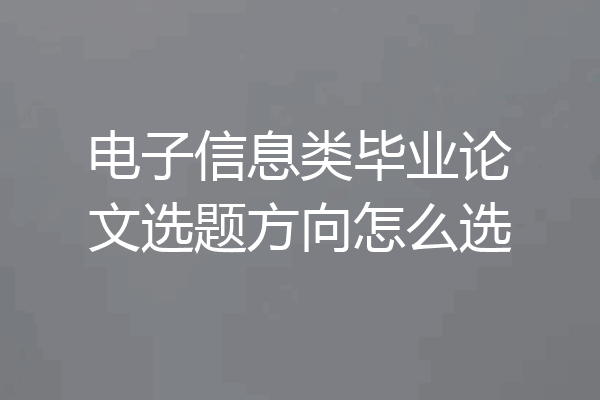 电子信息类毕业论文选题方向怎么选