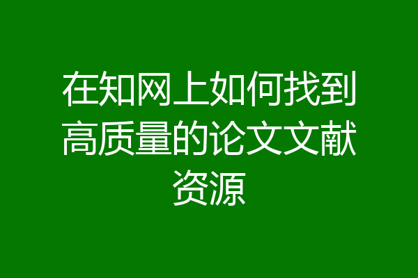 在知网上如何找到高质量的论文文献资源