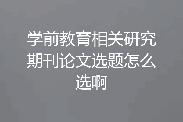 学前教育相关研究期刊论文选题怎么选啊