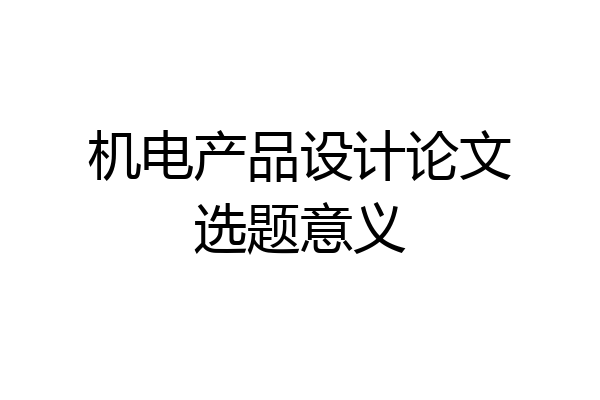机电产品设计论文选题意义