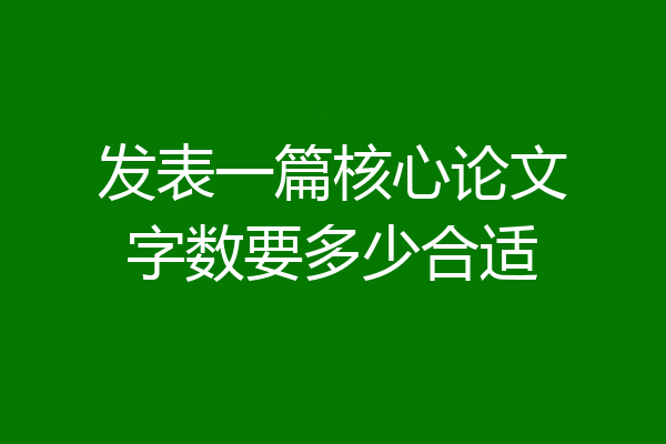 发表一篇核心论文字数要多少合适