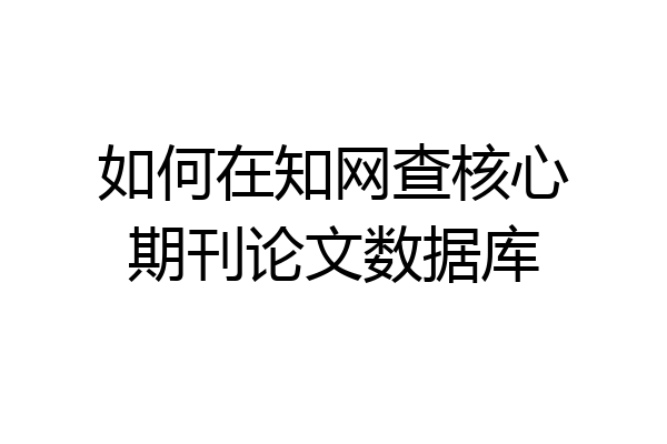 如何在知网查核心期刊论文数据库