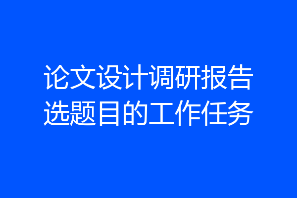 论文设计调研报告选题目的工作任务
