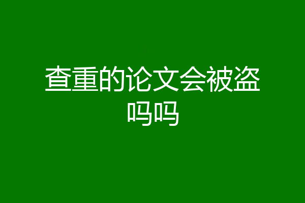 查重的论文会被盗吗吗