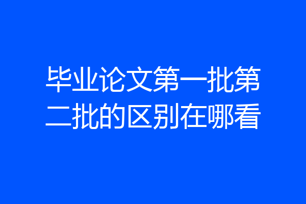 毕业论文第一批第二批的区别在哪看