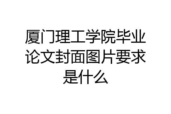 厦门理工学院毕业论文封面图片要求是什么
