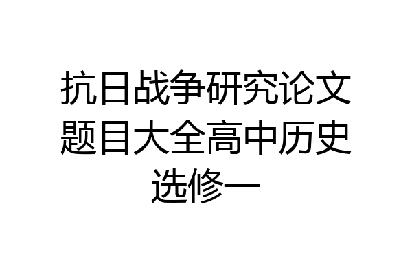 抗日战争研究论文题目大全高中历史选修一