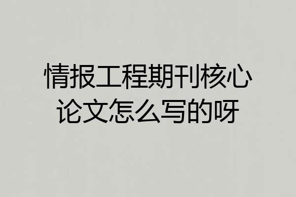 情报工程期刊核心论文怎么写的呀