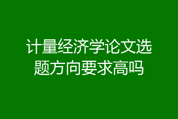 计量经济学论文选题方向要求高吗