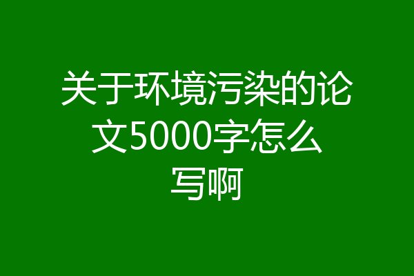 关于环境污染的论文5000字怎么写啊