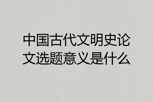 中国古代文明史论文选题意义是什么