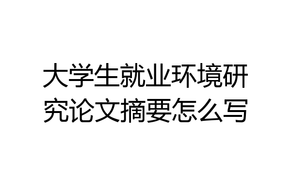 大学生就业环境研究论文摘要怎么写